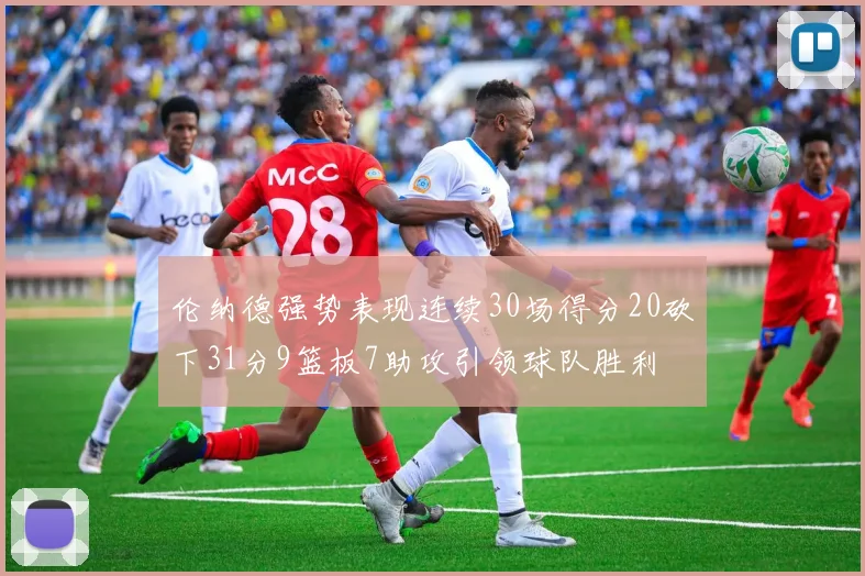 伦纳德强势表现连续30场得分20砍下31分9篮板7助攻引领球队胜利