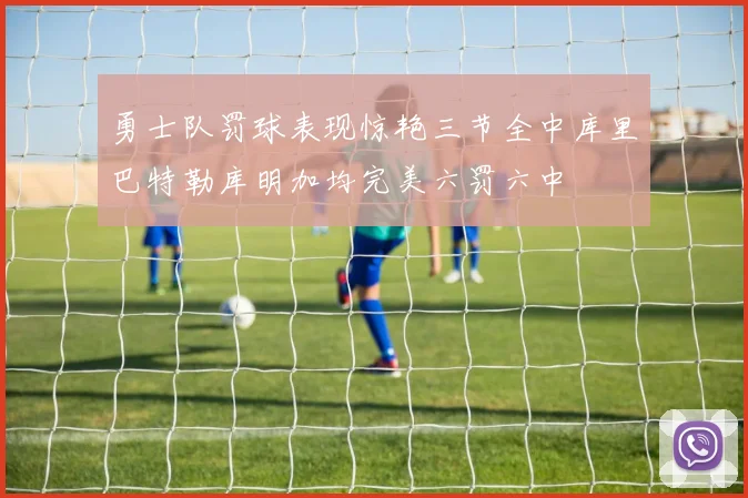 勇士队罚球表现惊艳三节全中库里巴特勒库明加均完美六罚六中
