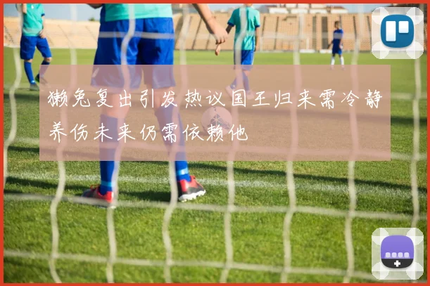 獭兔复出引发热议国王归来需冷静养伤未来仍需依赖他