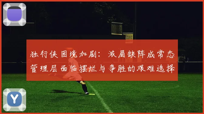 独行侠困境加剧：浓眉缺阵成常态管理层面临摆烂与争胜的艰难选择