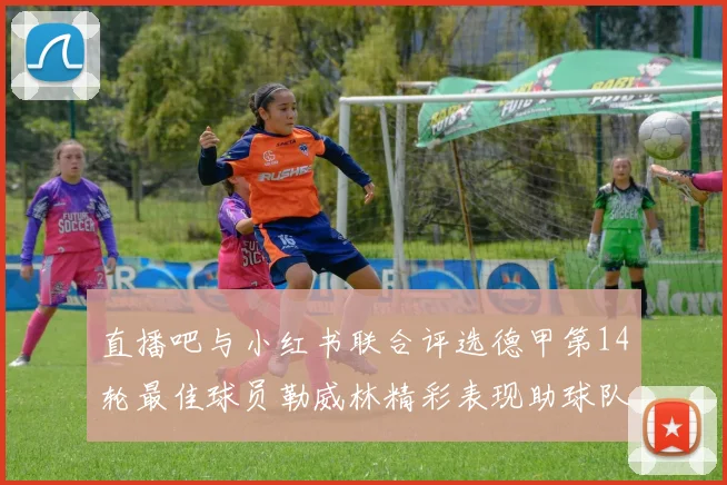 直播吧与小红书联合评选德甲第14轮最佳球员勒威林精彩表现助球队获胜