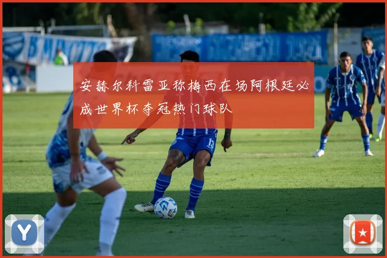 安赫尔科雷亚称梅西在场阿根廷必成世界杯夺冠热门球队