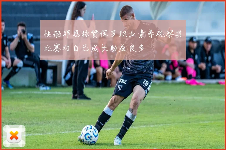 快船邓恩称赞保罗职业素养观察其比赛对自己成长助益良多