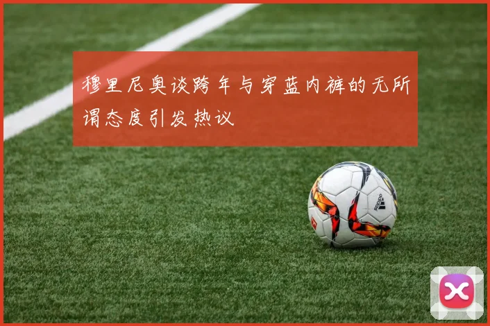 穆里尼奥谈跨年与穿蓝内裤的无所谓态度引发热议