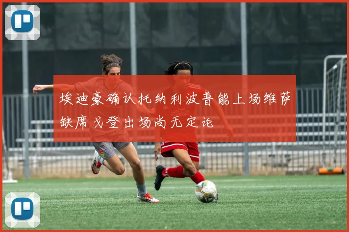 埃迪豪确认托纳利波普能上场维萨缺席戈登出场尚无定论