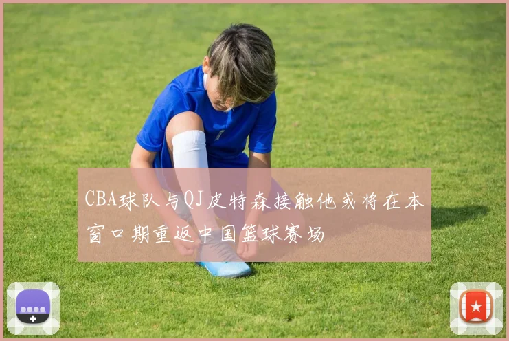 CBA球队与QJ皮特森接触他或将在本窗口期重返中国篮球赛场