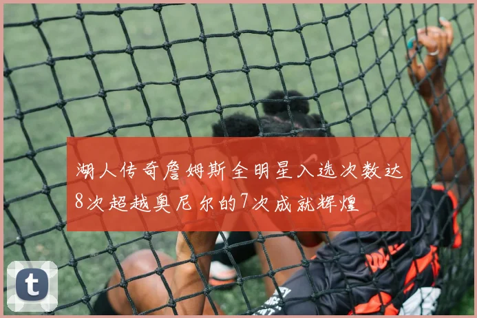 湖人传奇詹姆斯全明星入选次数达8次超越奥尼尔的7次成就辉煌