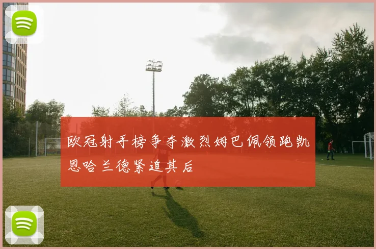 欧冠射手榜争夺激烈姆巴佩领跑凯恩哈兰德紧追其后