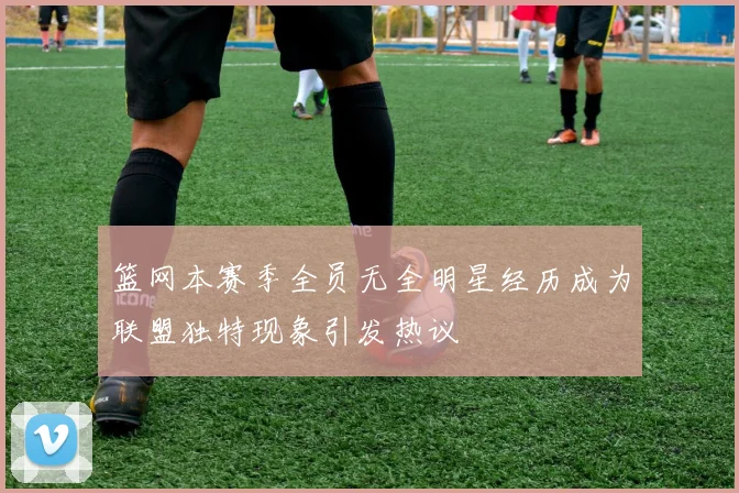 篮网本赛季全员无全明星经历成为联盟独特现象引发热议