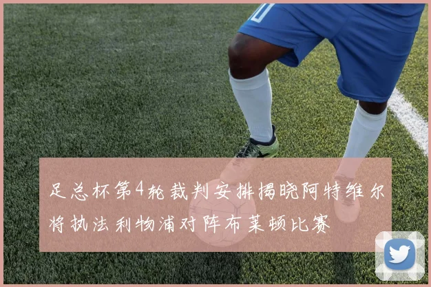 足总杯第4轮裁判安排揭晓阿特维尔将执法利物浦对阵布莱顿比赛