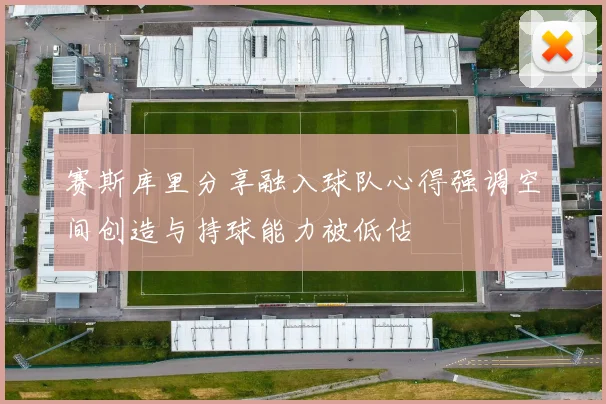 赛斯库里分享融入球队心得强调空间创造与持球能力被低估