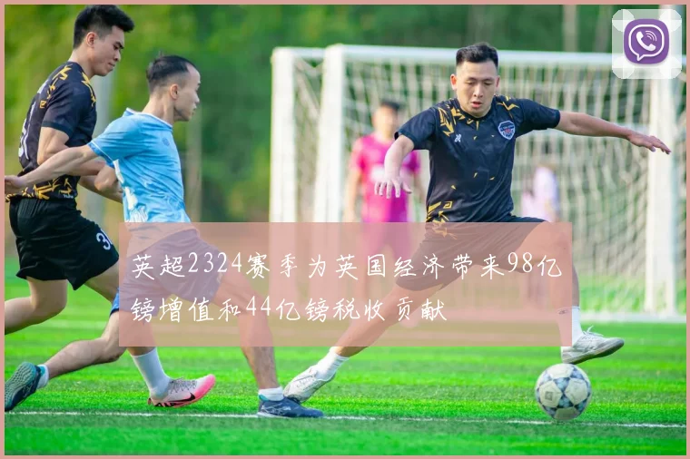 英超2324赛季为英国经济带来98亿镑增值和44亿镑税收贡献