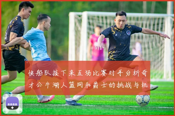 快船队接下来五场比赛对手分析奇才公牛湖人篮网和爵士的挑战与机遇