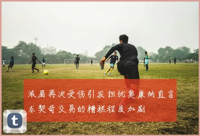 浓眉再次受伤引发担忧奥康纳直言东契奇交易的糟糕程度加剧