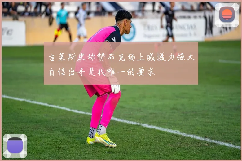 吉莱斯皮称赞布克场上威慑力强大自信出手是我唯一的要求