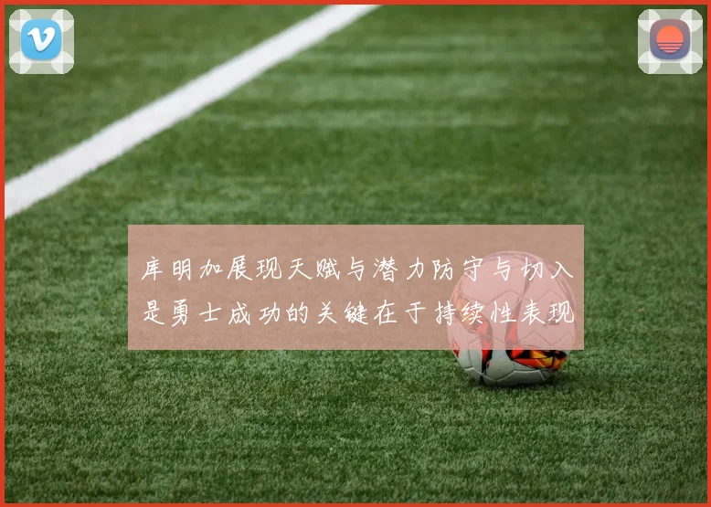 库明加展现天赋与潜力防守与切入是勇士成功的关键在于持续性表现