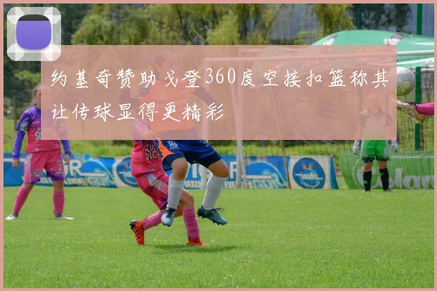 约基奇赞助戈登360度空接扣篮称其让传球显得更精彩