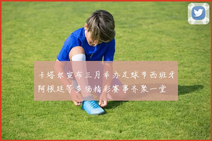 卡塔尔宣布三月举办足球节西班牙阿根廷等多场精彩赛事齐聚一堂
