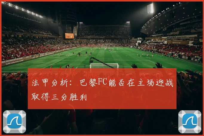 法甲分析:巴黎FC能否在主场迎战取得三分胜利