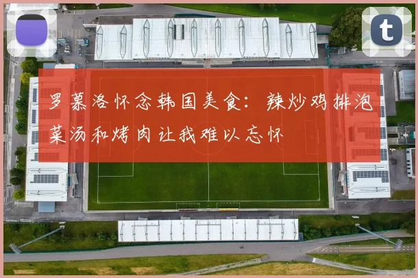 罗慕洛怀念韩国美食：辣炒鸡排泡菜汤和烤肉让我难以忘怀