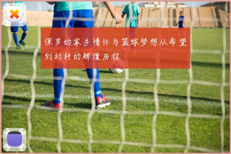 保罗的家乡情怀与篮球梦想从希望到标杆的辉煌历程