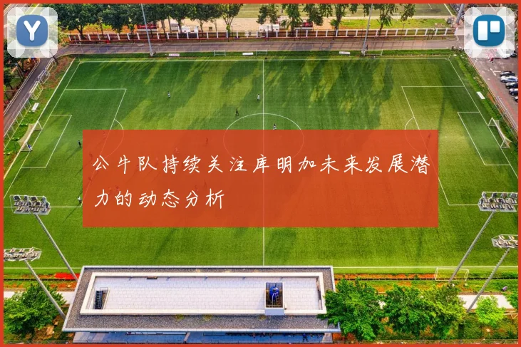 公牛队持续关注库明加未来发展潜力的动态分析