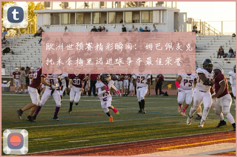 欧洲世预赛精彩瞬间：姆巴佩麦克托米奈梅里诺进球争夺最佳荣誉