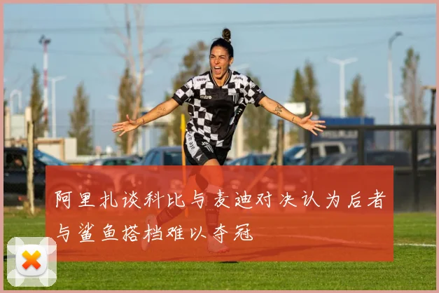 阿里扎谈科比与麦迪对决认为后者与鲨鱼搭档难以夺冠