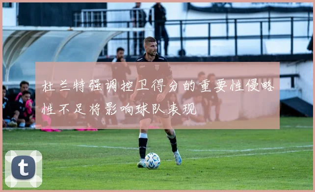 杜兰特强调控卫得分的重要性侵略性不足将影响球队表现