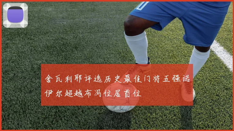 舍瓦利耶评选历史最佳门将五强诺伊尔超越布冯位居首位