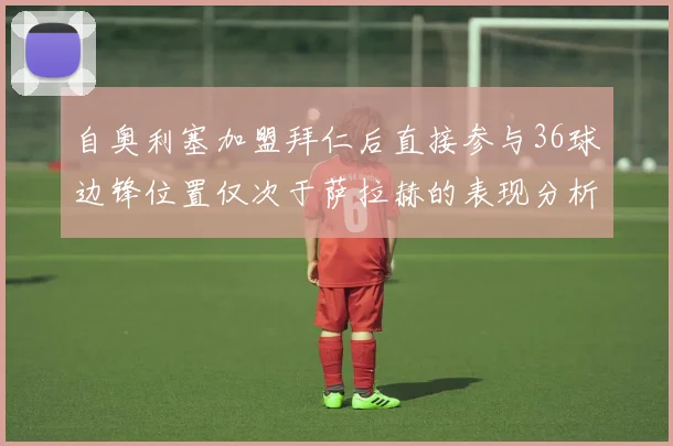 自奥利塞加盟拜仁后直接参与36球边锋位置仅次于萨拉赫的表现分析