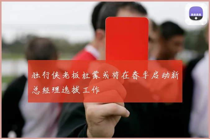 独行侠老板杜蒙或将在春季启动新总经理选拔工作