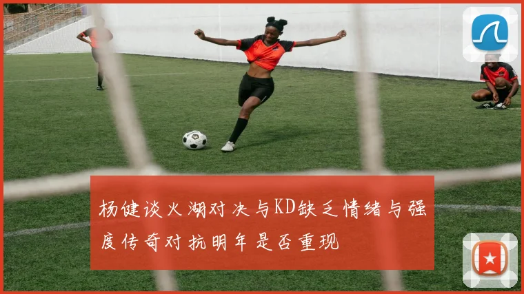 杨健谈火湖对决与KD缺乏情绪与强度传奇对抗明年是否重现