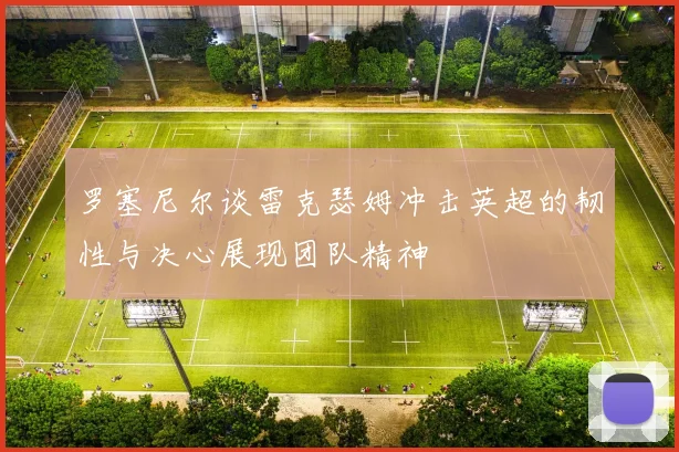 罗塞尼尔谈雷克瑟姆冲击英超的韧性与决心展现团队精神