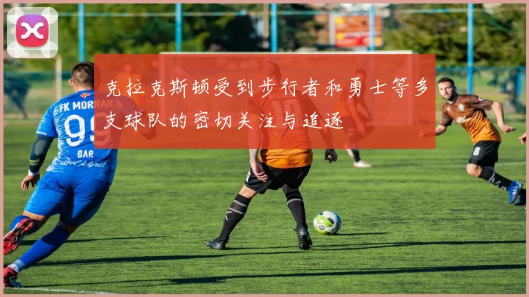 克拉克斯顿受到步行者和勇士等多支球队的密切关注与追逐