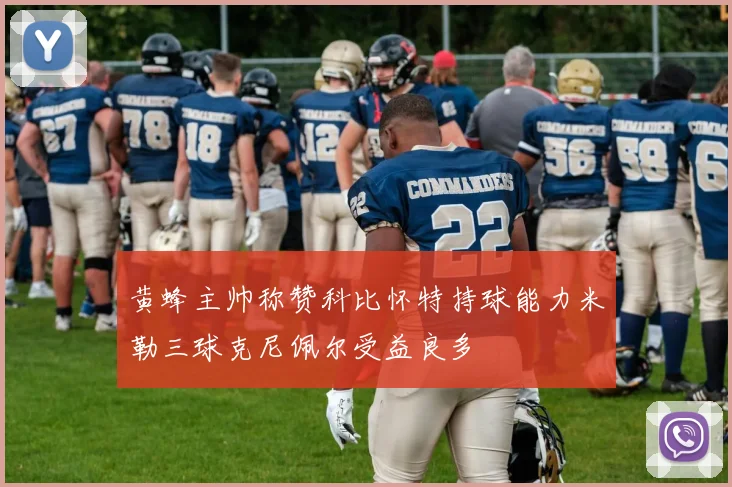 黄蜂主帅称赞科比怀特持球能力米勒三球克尼佩尔受益良多