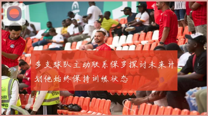 多支球队主动联系保罗探讨未来计划他始终保持训练状态