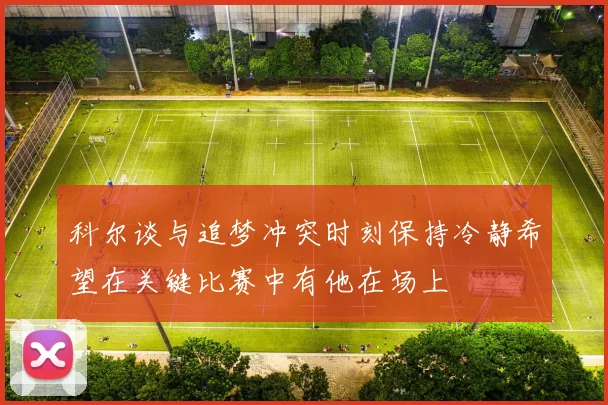 科尔谈与追梦冲突时刻保持冷静希望在关键比赛中有他在场上