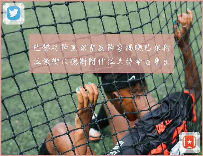 巴黎对阵里尔首发阵容揭晓巴尔科拉领衔门德斯阿什拉夫待命吉鲁出战