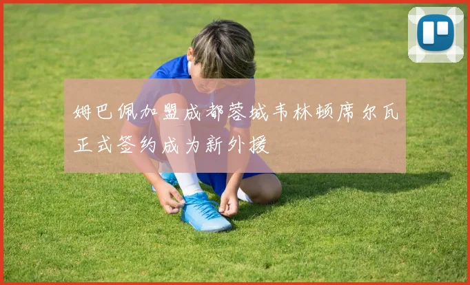姆巴佩加盟成都蓉城韦林顿席尔瓦正式签约成为新外援