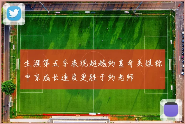 生涯第五季表现超越约基奇美媒称申京成长速度更胜于约老师