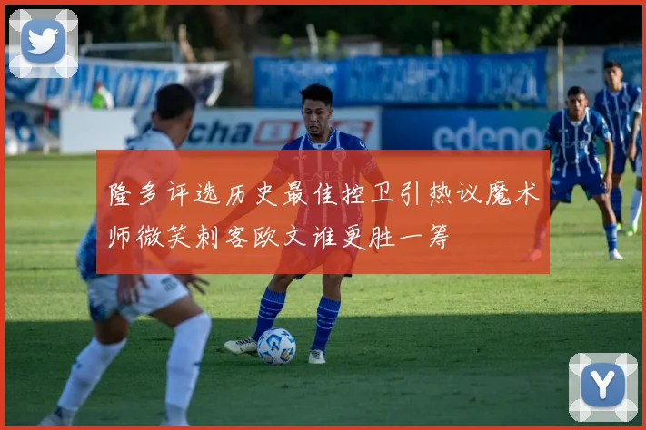 隆多评选历史最佳控卫引热议魔术师微笑刺客欧文谁更胜一筹