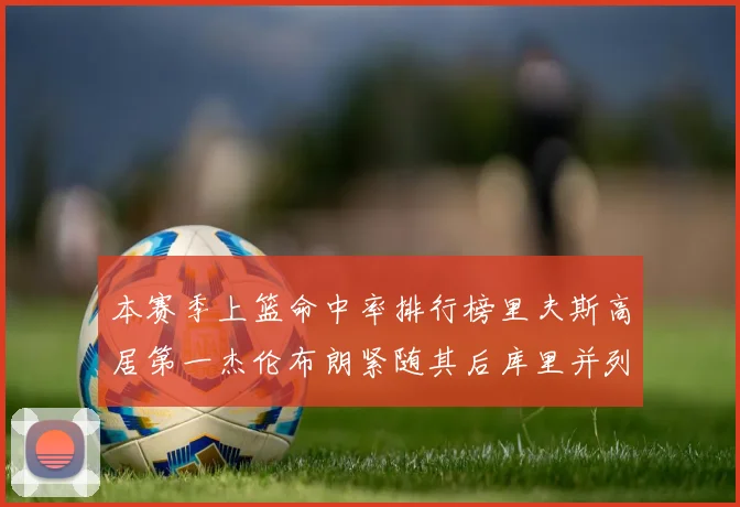 本赛季上篮命中率排行榜里夫斯高居第一杰伦布朗紧随其后库里并列第六