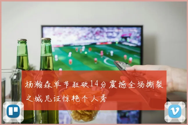 杨瀚森单节狂砍14分震撼全场撕裂之城见证惊艳个人秀