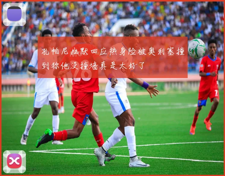 孔帕尼幽默回应热身险被奥利塞撞到称他没撞墙真是太好了