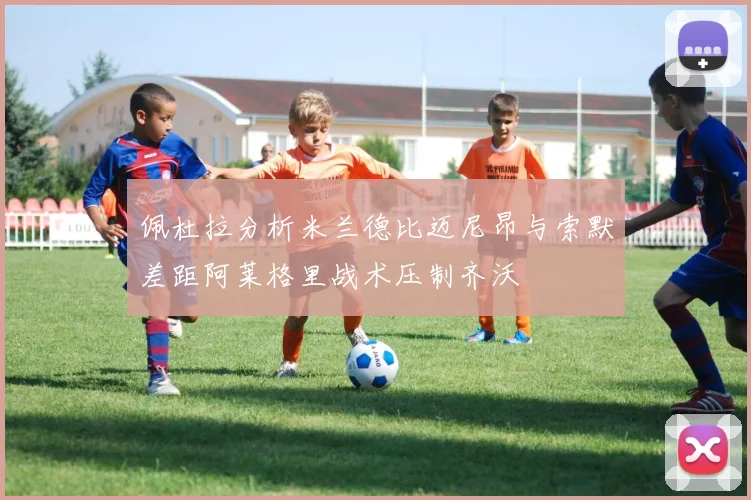 佩杜拉分析米兰德比迈尼昂与索默差距阿莱格里战术压制齐沃