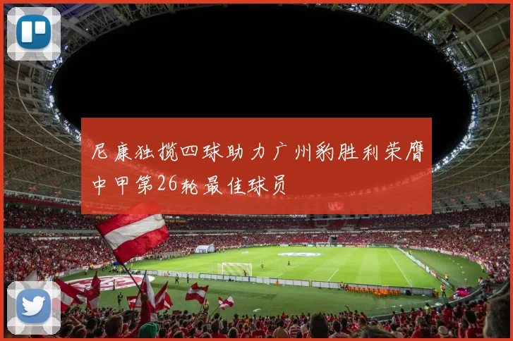 尼康独揽四球助力广州豹胜利荣膺中甲第26轮最佳球员