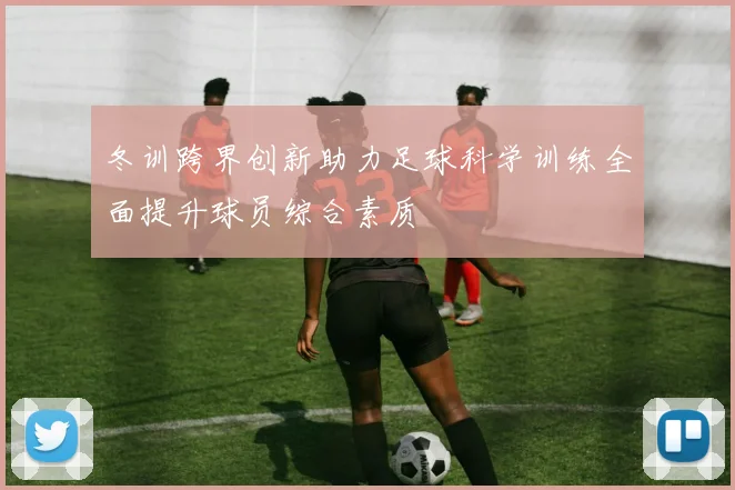 冬训跨界创新助力足球科学训练全面提升球员综合素质
