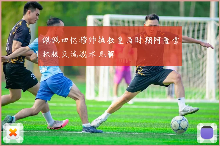 佩佩回忆穆帅执教皇马时期阿隆索积极交流战术见解