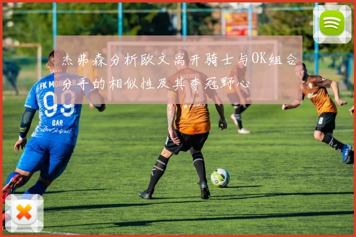 杰弗森分析欧文离开骑士与OK组合分手的相似性及其夺冠野心